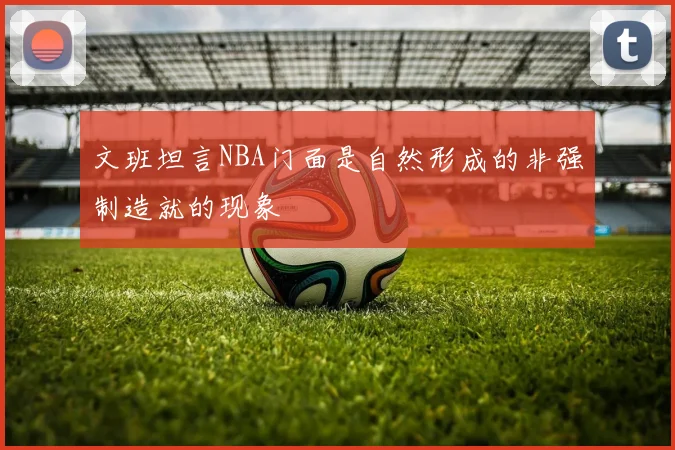 文班坦言NBA门面是自然形成的非强制造就的现象