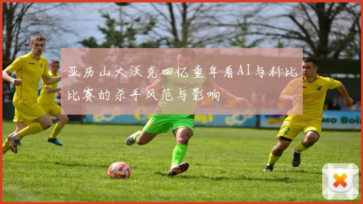 亚历山大沃克回忆童年看AI与科比比赛的杀手风范与影响