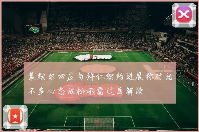 莱默尔回应与拜仁续约进展称对话不多心态放松不需过度解读