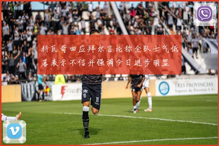 科瓦奇回应拜尔言论称全队士气低落表示不信并强调今日进步明显