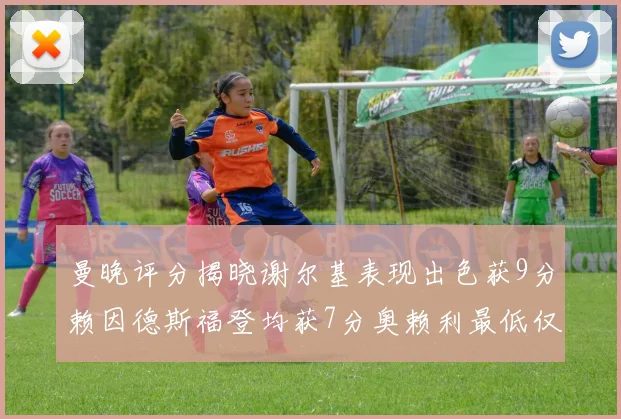 曼晚评分揭晓谢尔基表现出色获9分赖因德斯福登均获7分奥赖利最低仅5分