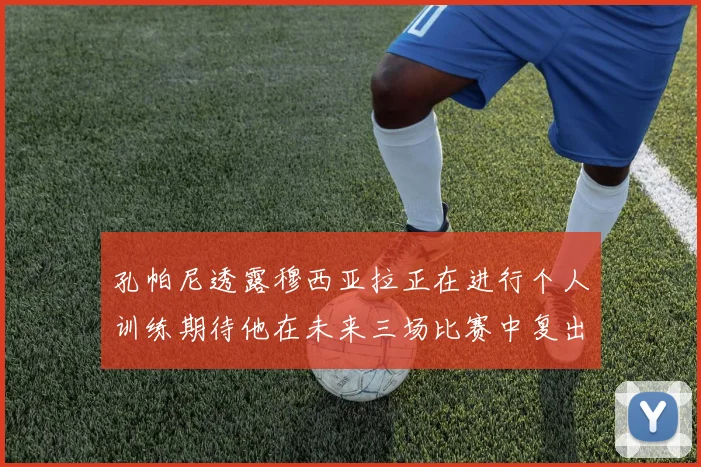 孔帕尼透露穆西亚拉正在进行个人训练期待他在未来三场比赛中复出