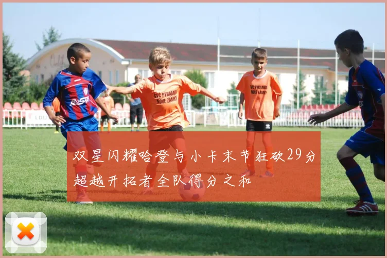 双星闪耀哈登与小卡末节狂砍29分超越开拓者全队得分之和