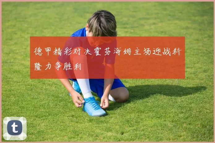 德甲精彩对决霍芬海姆主场迎战科隆力争胜利
