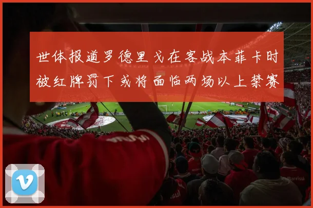 世体报道罗德里戈在客战本菲卡时被红牌罚下或将面临两场以上禁赛处罚