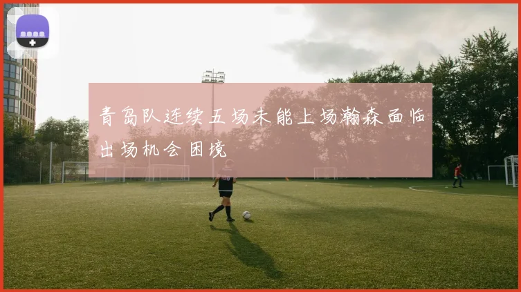 青岛队连续五场未能上场瀚森面临出场机会困境