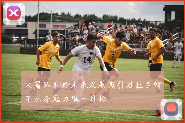 火箭队看好未来发展期引进杜兰特不以夺冠为唯一目标