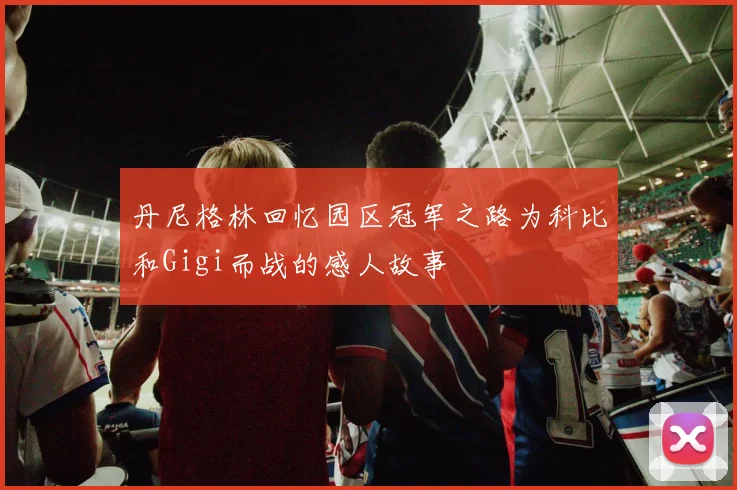 丹尼格林回忆园区冠军之路为科比和Gigi而战的感人故事