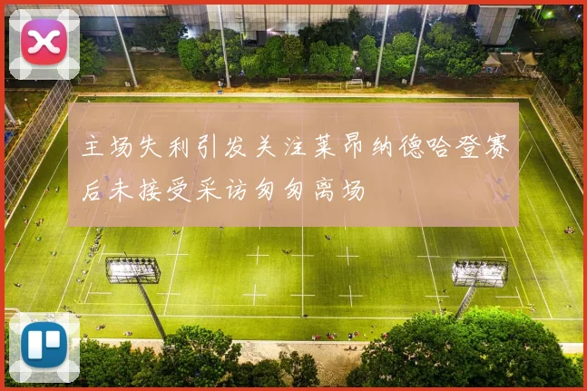 主场失利引发关注莱昂纳德哈登赛后未接受采访匆匆离场