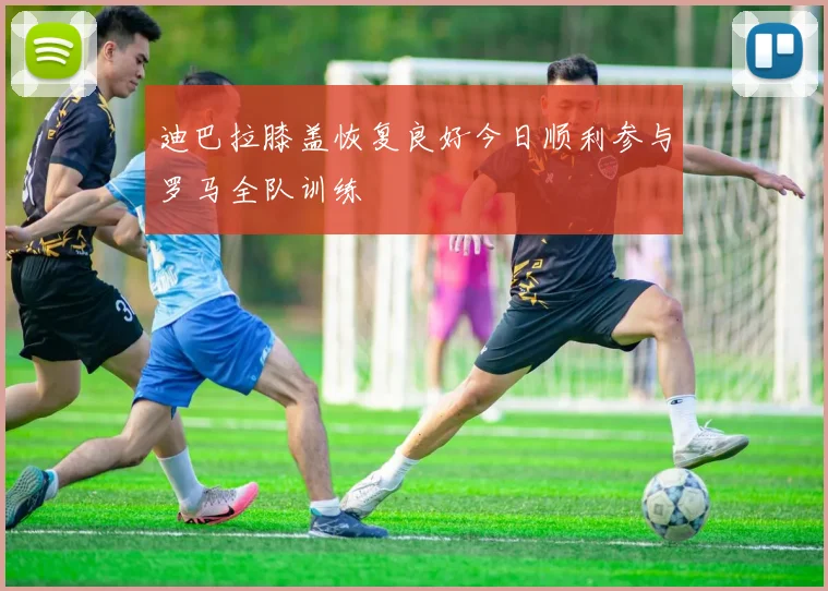 迪巴拉膝盖恢复良好今日顺利参与罗马全队训练