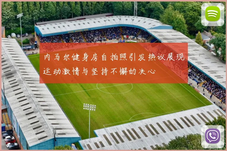 内马尔健身房自拍照引发热议展现运动激情与坚持不懈的决心
