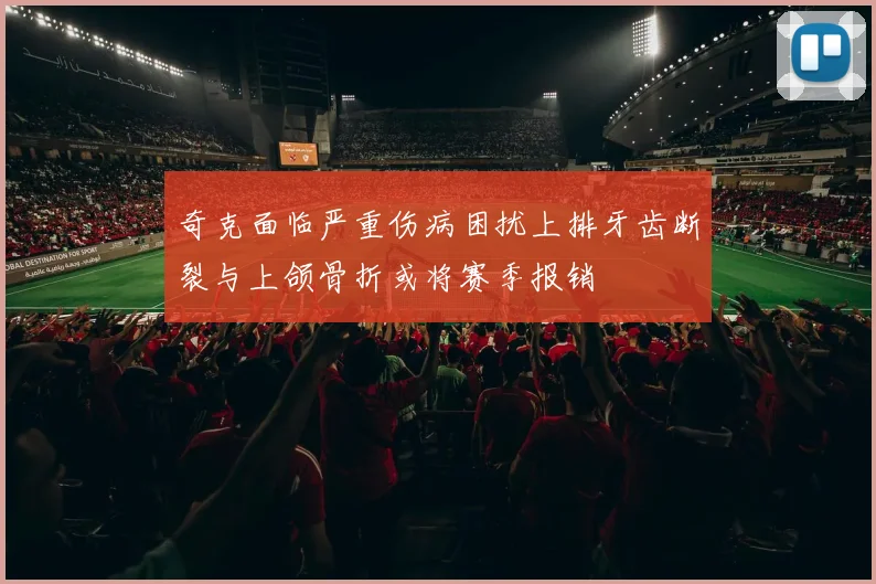 奇克面临严重伤病困扰上排牙齿断裂与上颌骨折或将赛季报销