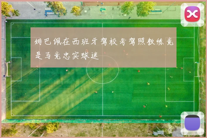 姆巴佩在西班牙驾校考驾照教练竟是马竞忠实球迷