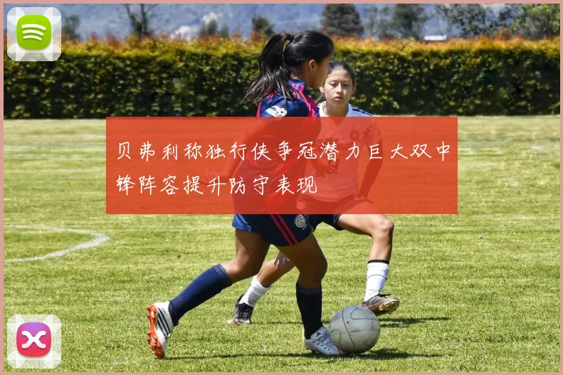 贝弗利称独行侠争冠潜力巨大双中锋阵容提升防守表现