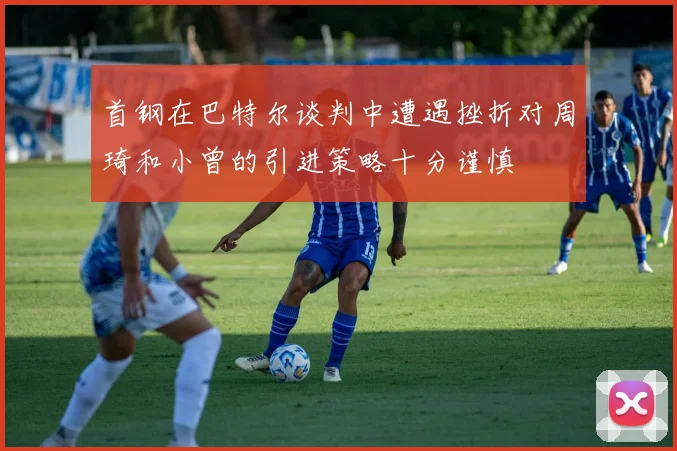 首钢在巴特尔谈判中遭遇挫折对周琦和小曾的引进策略十分谨慎