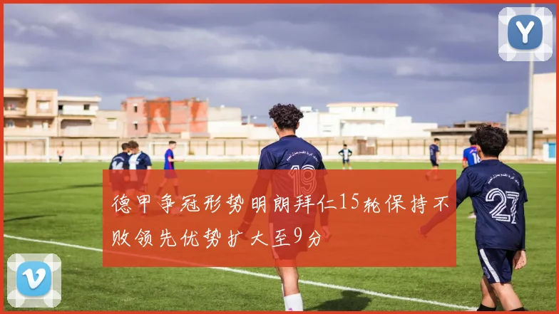 德甲争冠形势明朗拜仁15轮保持不败领先优势扩大至9分