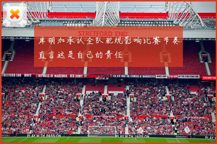 库明加承认全队犯规影响比赛节奏直言这是自己的责任