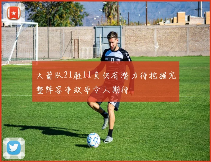 火箭队21胜11负仍有潜力待挖掘完整阵容净效率令人期待