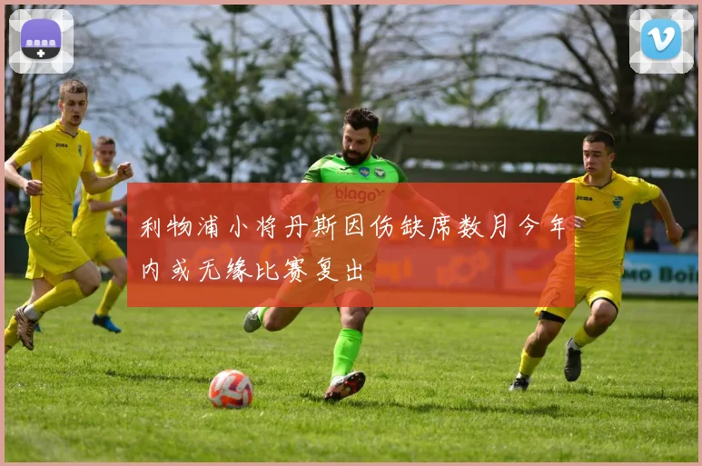 利物浦小将丹斯因伤缺席数月今年内或无缘比赛复出