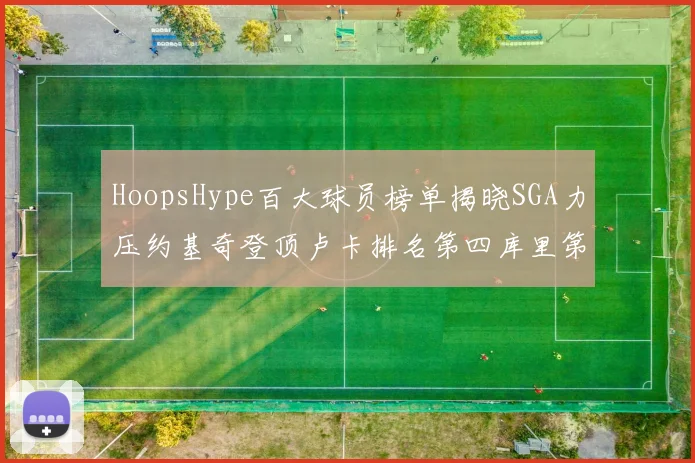 HoopsHype百大球员榜单揭晓SGA力压约基奇登顶卢卡排名第四库里第十一詹姆斯第十九