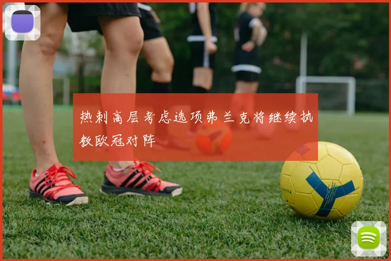 热刺高层考虑选项弗兰克将继续执教欧冠对阵