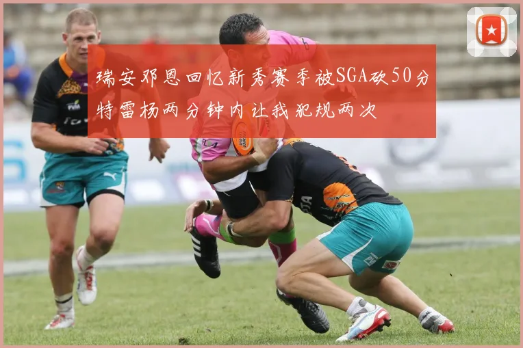 瑞安邓恩回忆新秀赛季被SGA砍50分特雷杨两分钟内让我犯规两次