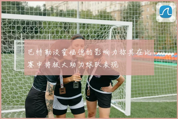 巴特勒谈霍福德的影响力称其在比赛中将极大助力球队表现